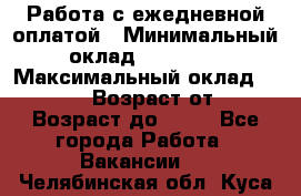 Работа с ежедневной оплатой › Минимальный оклад ­ 30 000 › Максимальный оклад ­ 100 000 › Возраст от ­ 18 › Возраст до ­ 40 - Все города Работа » Вакансии   . Челябинская обл.,Куса г.